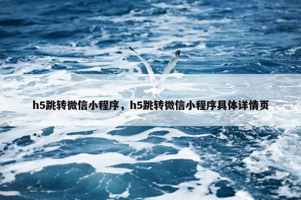h5跳转微信小程序，h5跳转微信小程序具体详情页
