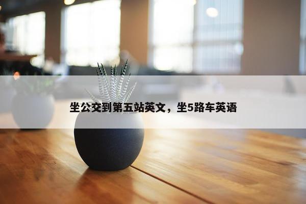 坐公交到第五站英文，坐5路车英语
