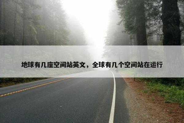 地球有几座空间站英文，全球有几个空间站在运行