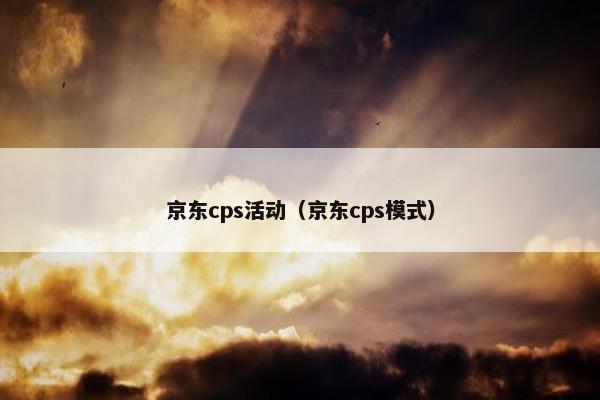 京东cps活动（京东cps模式）