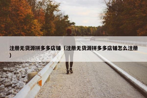 注册无货源拼多多店铺（注册无货源拼多多店铺怎么注册）