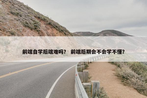前端自学后端难吗？ 前端后期会不会学不懂？