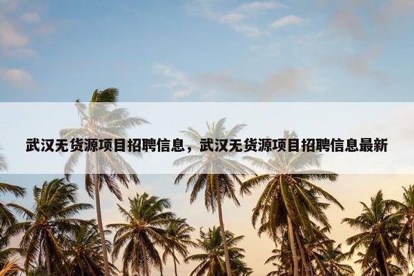 武汉无货源项目招聘信息，武汉无货源项目招聘信息最新