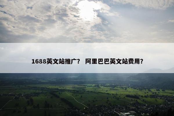1688英文站推广？ 阿里巴巴英文站费用？
