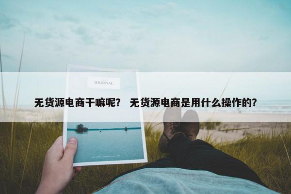 无货源电商干嘛呢？ 无货源电商是用什么操作的？