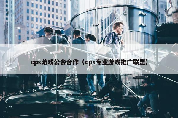 cps游戏公会合作（cps专业游戏推广联盟）