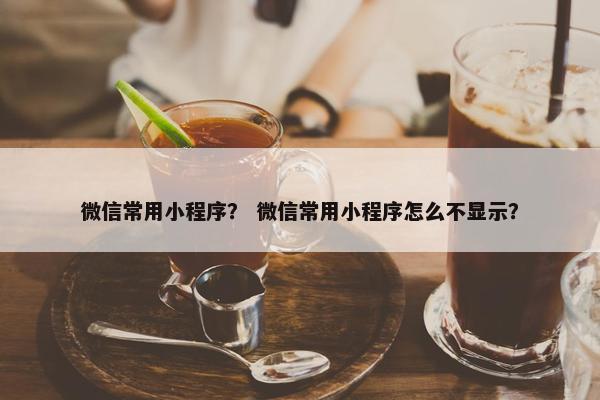 微信常用小程序？ 微信常用小程序怎么不显示？