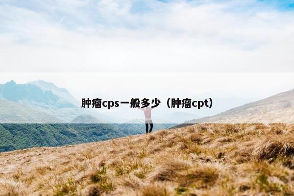 肿瘤cps一般多少（肿瘤cpt）
