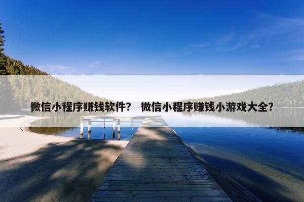微信小程序赚钱软件？ 微信小程序赚钱小游戏大全？