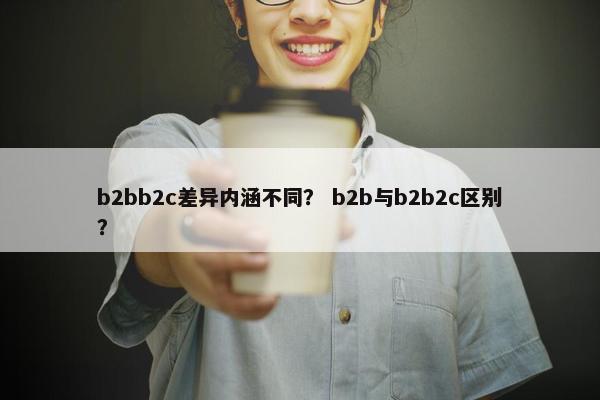 b2bb2c差异内涵不同？ b2b与b2b2c区别？