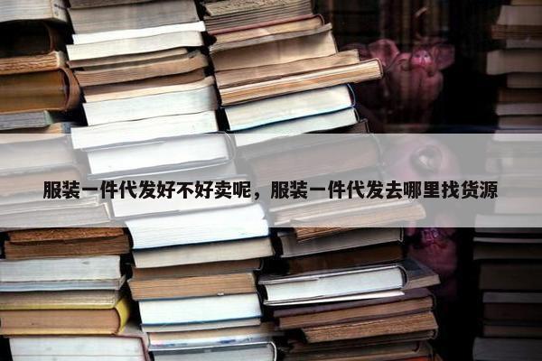 服装一件代发好不好卖呢，服装一件代发去哪里找货源