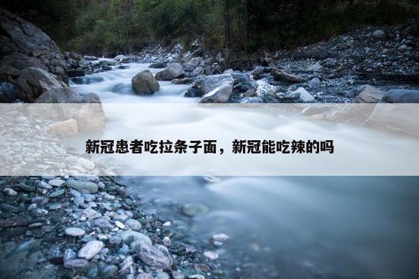新冠患者吃拉条子面，新冠能吃辣的吗