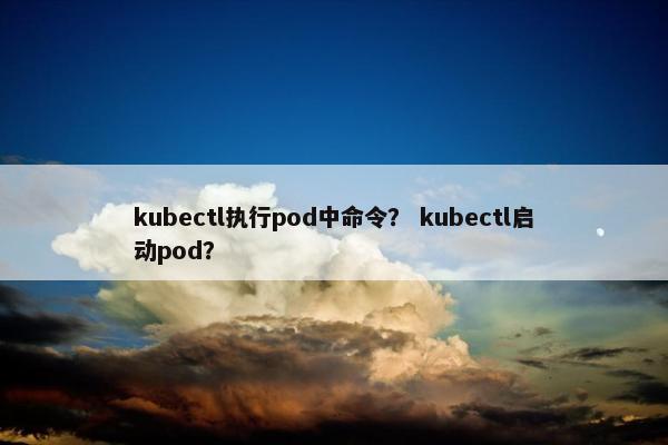 kubectl执行pod中命令？ kubectl启动pod？