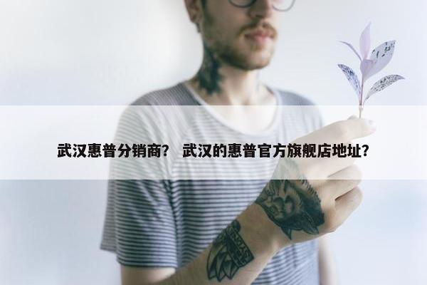 武汉惠普分销商？ 武汉的惠普官方旗舰店地址？