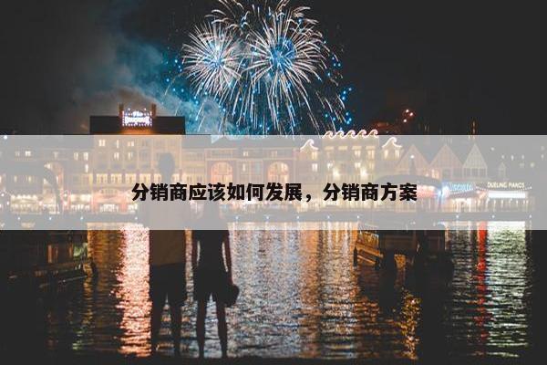 分销商应该如何发展，分销商方案