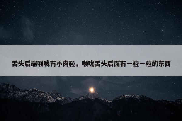 舌头后端喉咙有小肉粒，喉咙舌头后面有一粒一粒的东西