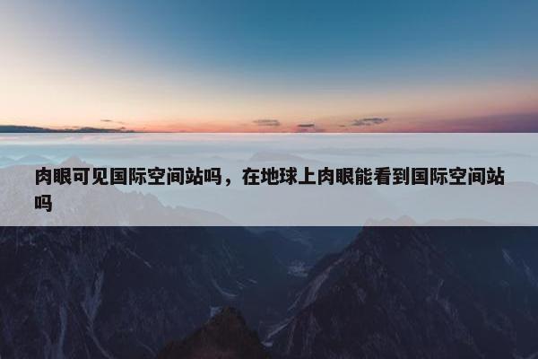 肉眼可见国际空间站吗，在地球上肉眼能看到国际空间站吗