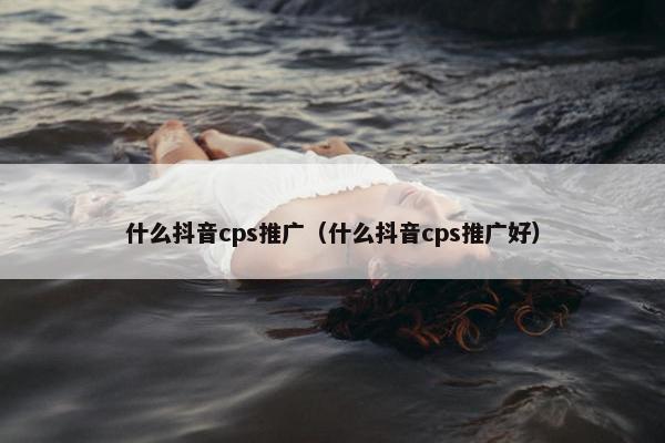 什么抖音cps推广（什么抖音cps推广好）