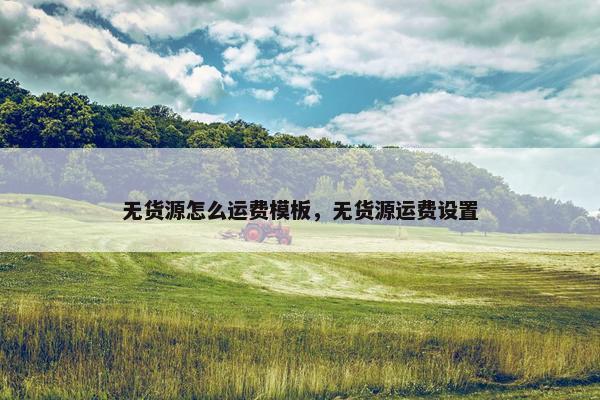 无货源怎么运费模板，无货源运费设置