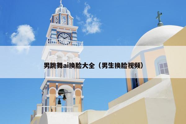 男跳舞ai换脸大全（男生换脸视频）