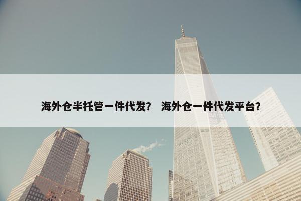 海外仓半托管一件代发？ 海外仓一件代发平台？