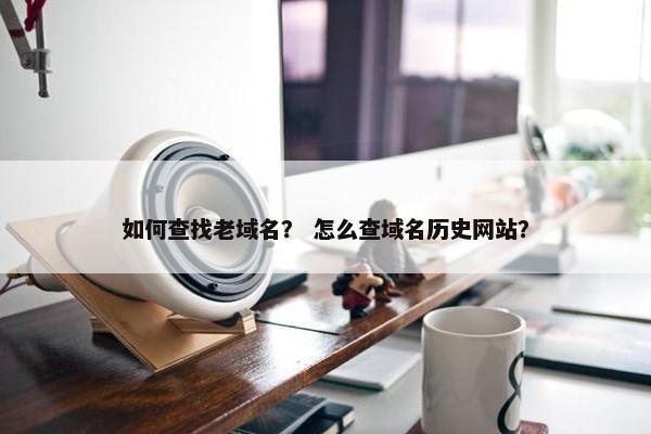 如何查找老域名？ 怎么查域名历史网站？