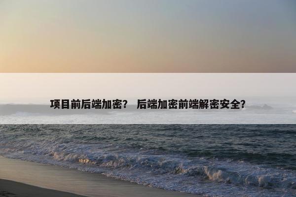 项目前后端加密？ 后端加密前端解密安全？