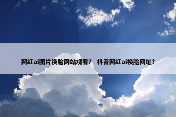 网红ai图片换脸网站观看？ 抖音网红ai换脸网址？