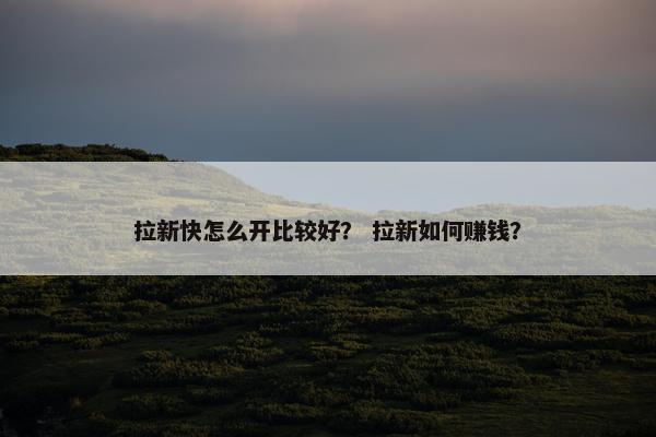 拉新快怎么开比较好？ 拉新如何赚钱？