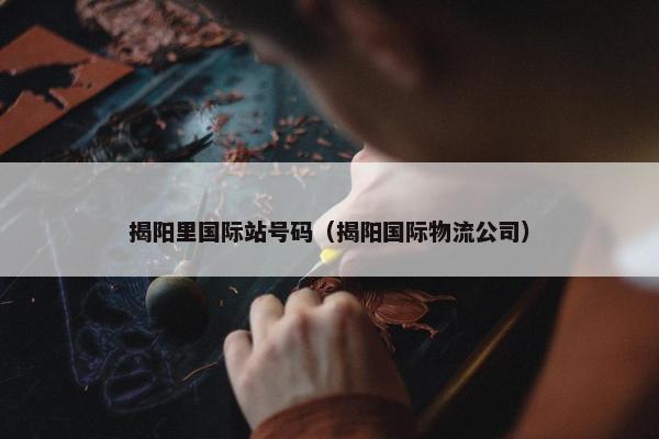 揭阳里国际站号码（揭阳国际物流公司）