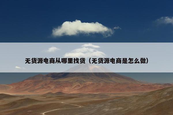 无货源电商从哪里找货（无货源电商是怎么做）