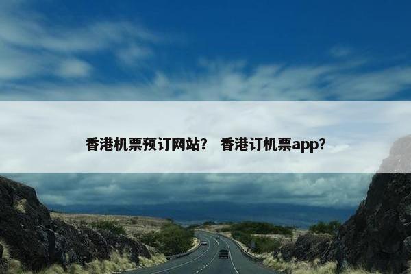 香港机票预订网站？ 香港订机票app？