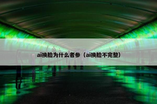 ai换脸为什么者参（ai换脸不完整）