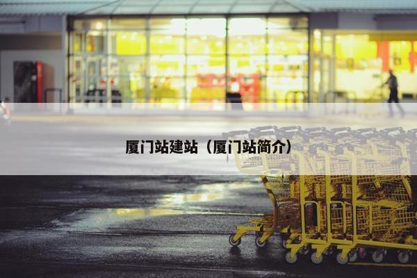 厦门站建站（厦门站简介）