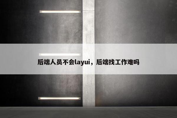 后端人员不会layui，后端找工作难吗