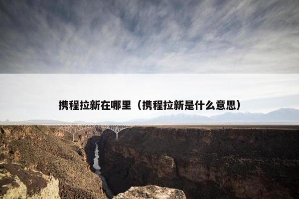 携程拉新在哪里（携程拉新是什么意思）