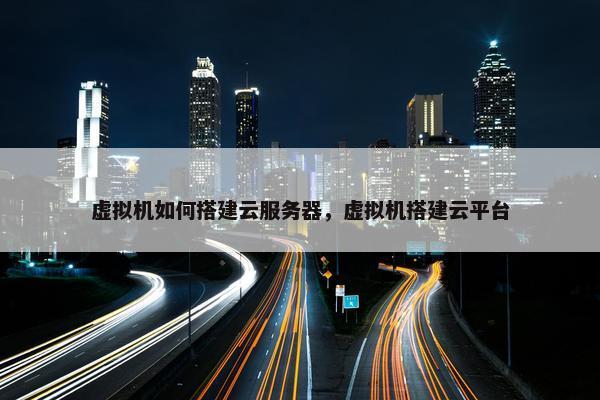 虚拟机如何搭建云服务器，虚拟机搭建云平台