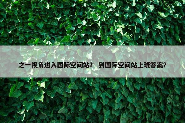 之一视角进入国际空间站？ 到国际空间站上班答案？