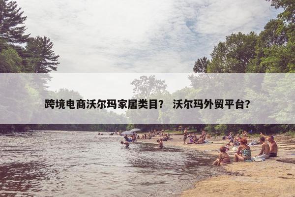 跨境电商沃尔玛家居类目？ 沃尔玛外贸平台？