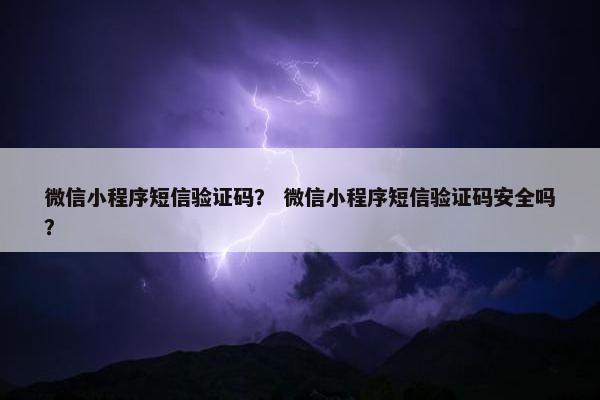 微信小程序短信验证码？ 微信小程序短信验证码安全吗？