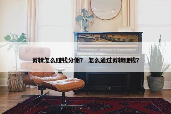 剪辑怎么赚钱分佣？ 怎么通过剪辑赚钱？