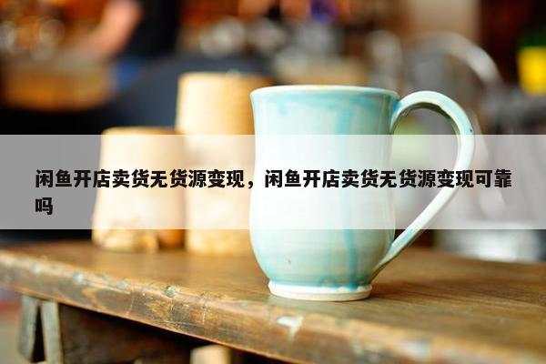 闲鱼开店卖货无货源变现，闲鱼开店卖货无货源变现可靠吗