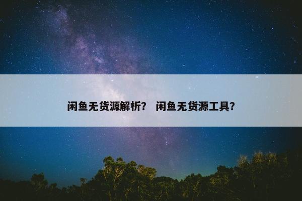 闲鱼无货源解析？ 闲鱼无货源工具？