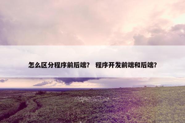 怎么区分程序前后端？ 程序开发前端和后端？
