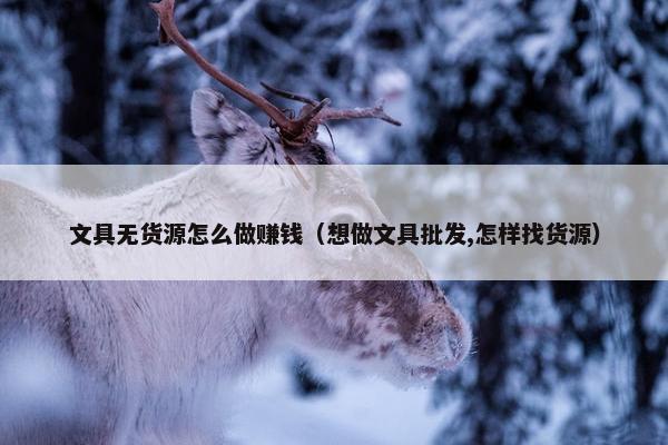 文具无货源怎么做赚钱（想做文具批发,怎样找货源）