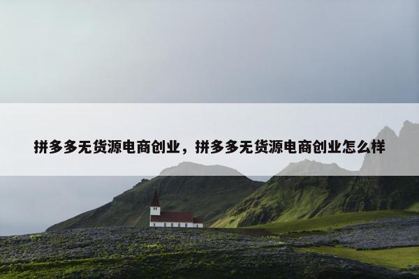 拼多多无货源电商创业，拼多多无货源电商创业怎么样