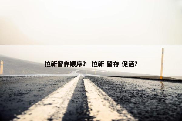 拉新留存顺序？ 拉新 留存 促活？
