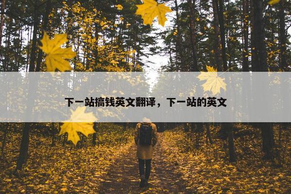 下一站搞钱英文翻译，下一站的英文