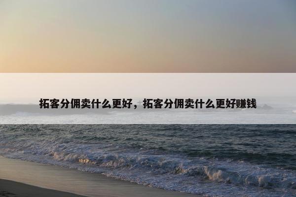 拓客分佣卖什么更好，拓客分佣卖什么更好赚钱