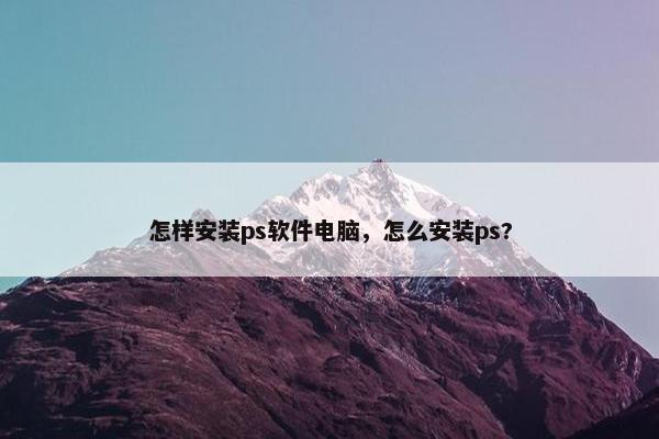 怎样安装ps软件电脑，怎么安装ps?